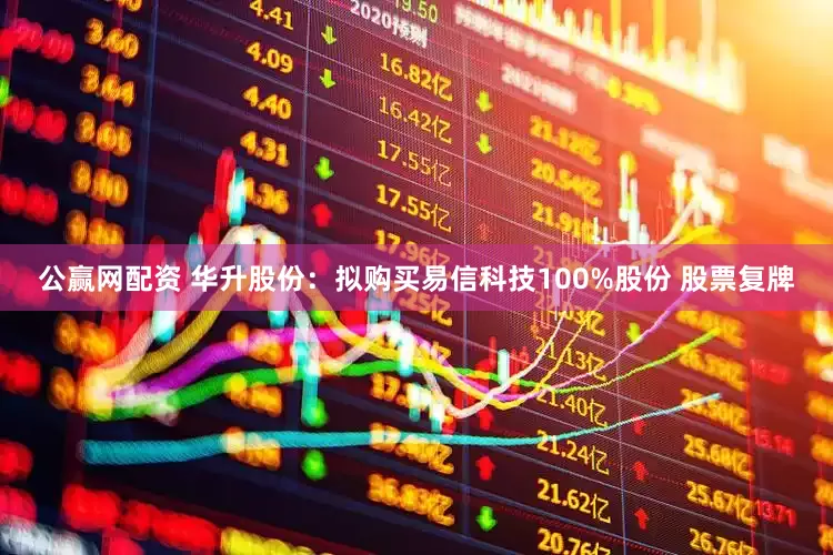 公赢网配资 华升股份：拟购买易信科技100%股份 股票复牌